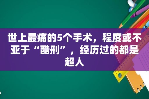 世上最痛的5个手术，程度或不亚于“酷刑”，经历过的都是超人