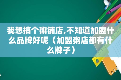 我想搞个粥铺店,不知道加盟什么品牌好呢（加盟粥店都有什么牌子）