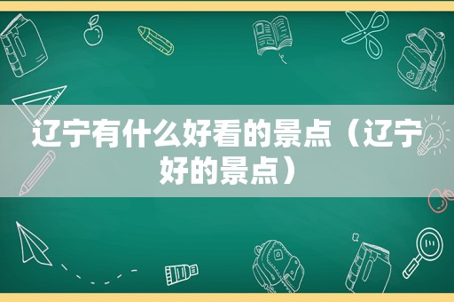 辽宁有什么好看的景点（辽宁好的景点）