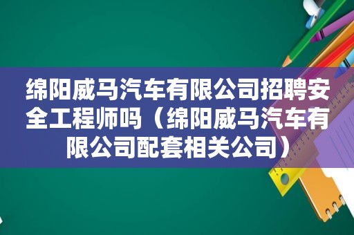 绵阳威马汽车有限公司招聘安全工程师吗（绵阳威马汽车有限公司配套相关公司）