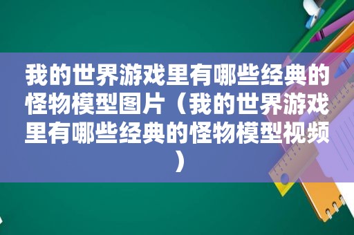 我的世界游戏里有哪些经典的怪物模型图片（我的世界游戏里有哪些经典的怪物模型视频）