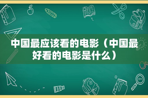 中国最应该看的电影（中国最好看的电影是什么）