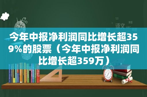 今年中报净利润同比增长超359%的股票（今年中报净利润同比增长超359万）