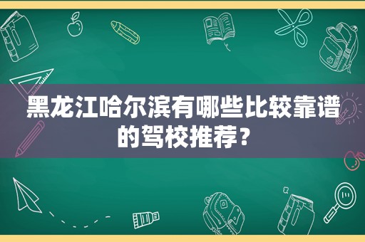 黑龙江哈尔滨有哪些比较靠谱的驾校推荐？