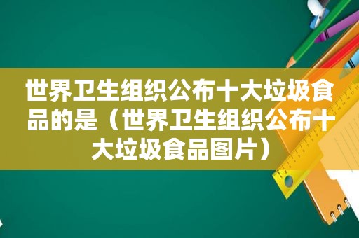 世界卫生组织公布十大垃圾食品的是（世界卫生组织公布十大垃圾食品图片）