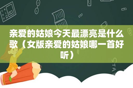 亲爱的姑娘今天最漂亮是什么歌（女版亲爱的姑娘哪一首好听）