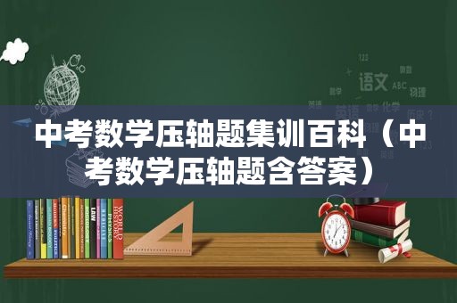 中考数学压轴题集训百科（中考数学压轴题含答案）