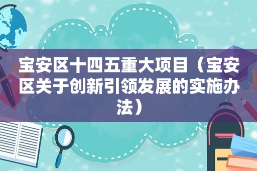 宝安区十四五重大项目（宝安区关于创新引领发展的实施办法）