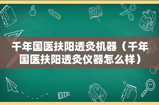 千年国医扶阳透灸机器（千年国医扶阳透灸仪器怎么样）