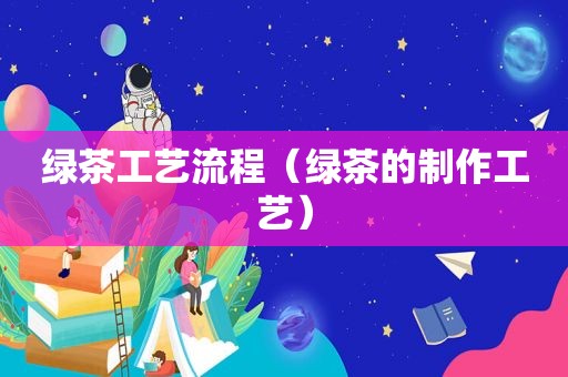 绿茶工艺流程（绿茶的制作工艺）