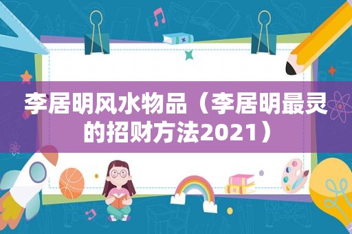 李居明风水物品（李居明最灵的招财方法2021）