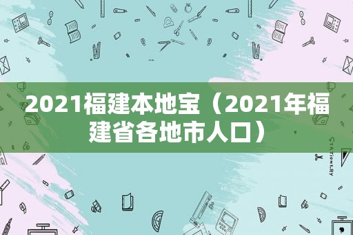 2021福建本地宝（2021年福建省各地市人口）