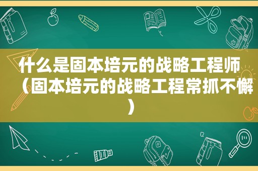 什么是固本培元的战略工程师（固本培元的战略工程常抓不懈）