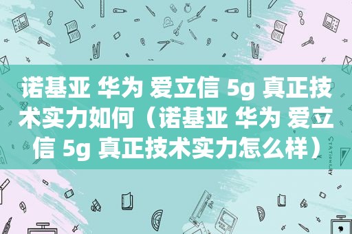 诺基亚 华为 爱立信 5g 真正技术实力如何（诺基亚 华为 爱立信 5g 真正技术实力怎么样）