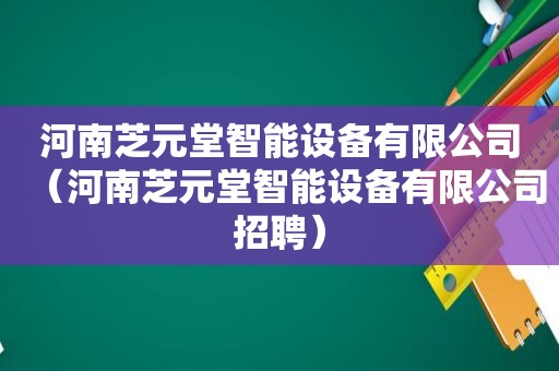 河南芝元堂智能设备有限公司（河南芝元堂智能设备有限公司招聘）