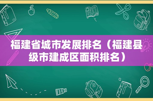 福建省城市发展排名（福建县级市建成区面积排名）