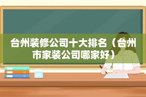 台州装修公司十大排名（台州市家装公司哪家好）