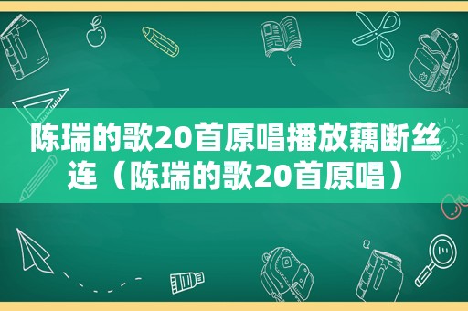 陈瑞的歌20首原唱播放藕断丝连（陈瑞的歌20首原唱）