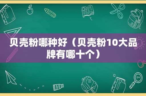 贝壳粉哪种好（贝壳粉10大品牌有哪十个）