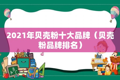 2021年贝壳粉十大品牌（贝壳粉品牌排名）