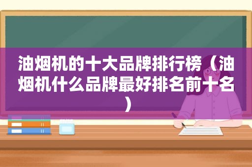 油烟机的十大品牌排行榜（油烟机什么品牌最好排名前十名）