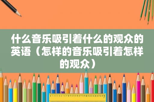 什么音乐吸引着什么的观众的英语（怎样的音乐吸引着怎样的观众）