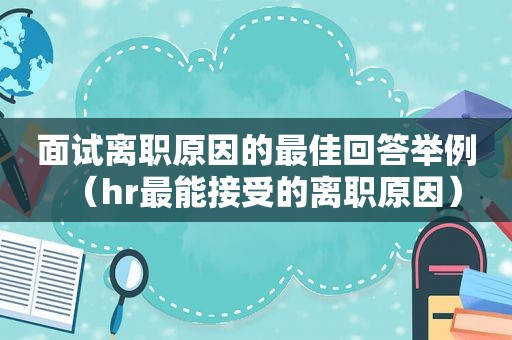 面试离职原因的最佳回答举例（hr最能接受的离职原因）