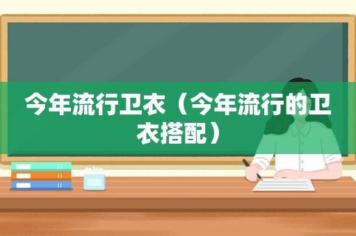 今年流行卫衣（今年流行的卫衣搭配）