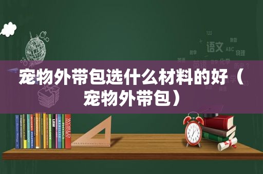 宠物外带包选什么材料的好（宠物外带包）