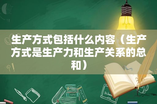 生产方式包括什么内容（生产方式是生产力和生产关系的总和）