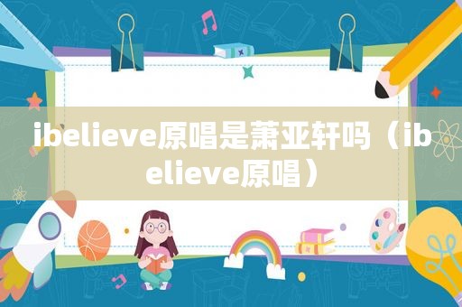 ibelieve原唱是萧亚轩吗（ibelieve原唱）