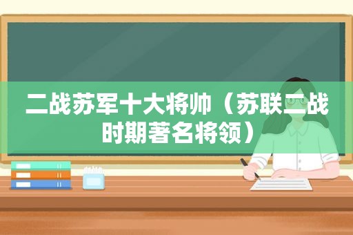 二战苏军十大将帅（苏联二战时期著名将领）