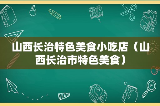 山西长治特色美食小吃店（山西长治市特色美食）