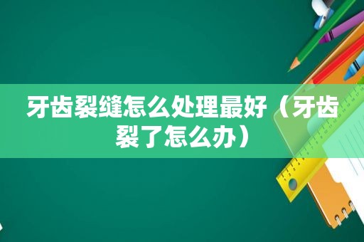 牙齿裂缝怎么处理最好（牙齿裂了怎么办）