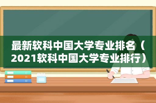 最新软科中国大学专业排名（2021软科中国大学专业排行）