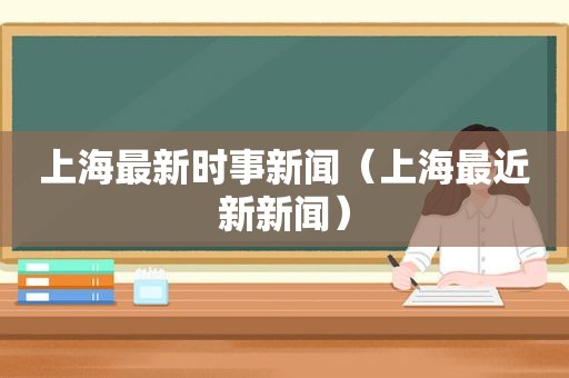 上海最新时事新闻（上海最近新新闻）