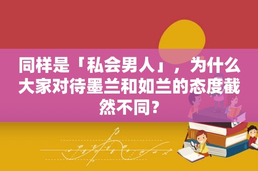 同样是「私会男人」，为什么大家对待墨兰和如兰的态度截然不同？