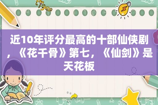 近10年评分最高的十部仙侠剧，《花千骨》第七，《仙剑》是天花板