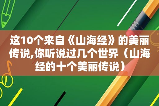 这10个来自《山海经》的美丽传说,你听说过几个世界（山海经的十个美丽传说）