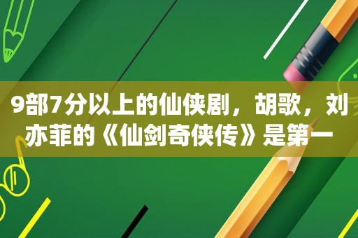 9部7分以上的仙侠剧，胡歌，刘亦菲的《仙剑奇侠传》是第一