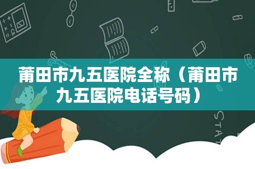 莆田市九五医院全称（莆田市九五医院电话号码）