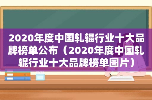 2020年度中国轧辊行业十大品牌榜单公布（2020年度中国轧辊行业十大品牌榜单图片）