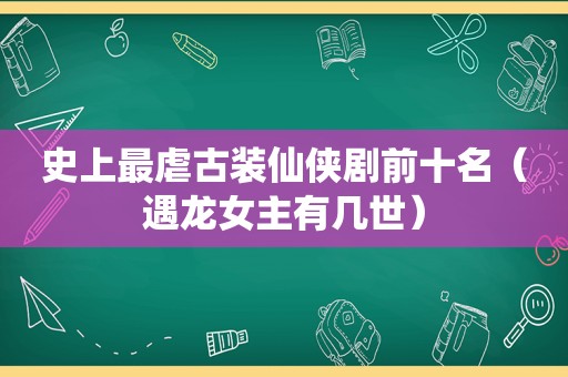 史上最虐古装仙侠剧前十名（遇龙女主有几世）