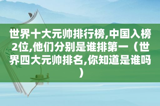 世界十大元帅排行榜,中国入榜2位,他们分别是谁排第一（世界四大元帅排名,你知道是谁吗）