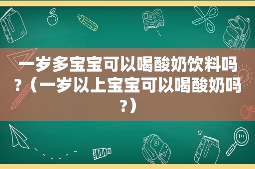 一岁多宝宝可以喝酸奶饮料吗?（一岁以上宝宝可以喝酸奶吗?）