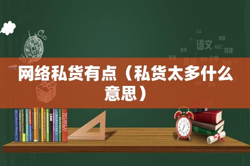 网络私货有点（私货太多什么意思）