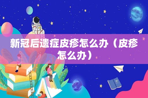 新冠后遗症皮疹怎么办（皮疹怎么办）