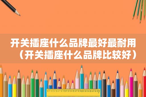 开关插座什么品牌最好最耐用（开关插座什么品牌比较好）