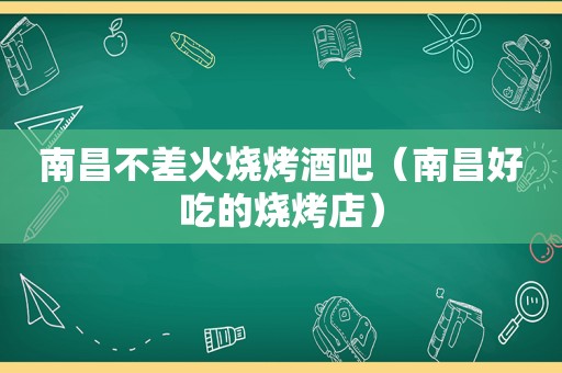 南昌不差火烧烤酒吧（南昌好吃的烧烤店）