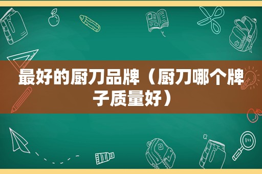 最好的厨刀品牌（厨刀哪个牌子质量好）